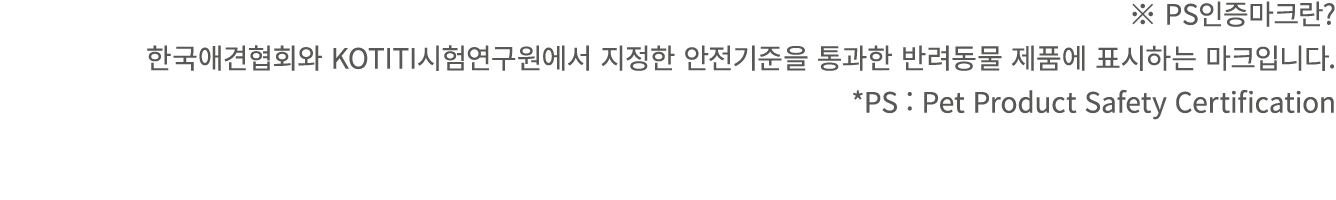※ PS인증마크란? 한국애견협회와 KOTITI시험연구원에서 지정한 안전기준을 통과한 반려동물 제품에 표시하는 마크입니다. *PS : Pet Product Safety Certification