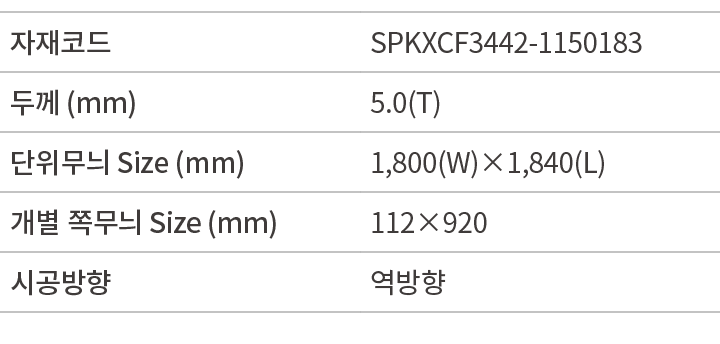 자재코드,SPKXCF3442 1150183,두께 (mm),5.0(T),단위무늬 Size (mm),1,800(W)×1,840(L),개별 쪽무늬 Size (mm),112×920,시공방향,역방향