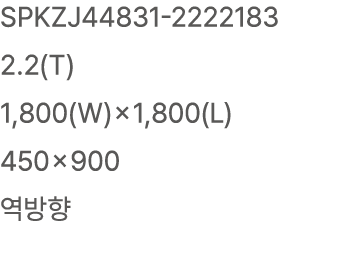 SPKZJ44831 2222183 2.2(T) 1,800(W)×1,800(L) 450×900 역방향