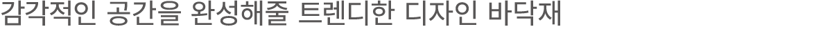 감각적인 공간을 완성해줄 트렌디한 디자인 바닥재