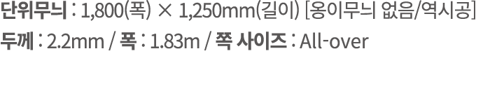 단위무늬 : 1,800(폭) × 1,250mm(길이) [옹이무늬 없음/역시공] 두께 : 2.2mm / 폭 : 1.83m / 쪽 사이즈 : All over