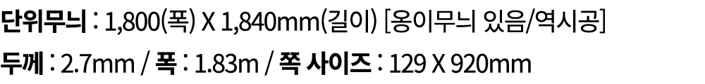 단위무늬 : 1,800(폭) X 1,840mm(길이) [옹이무늬 있음/역시공] 두께 : 2.7mm / 폭 : 1.83m / 쪽 사이즈 : 129 X 920mm