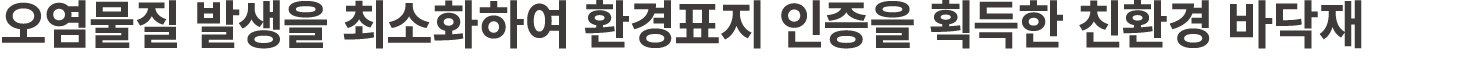 오염물질 발생을 최소화하여 환경표지 인증을 획득한 친환경 바닥재 