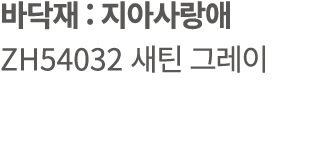 바닥재 : 지아사랑애 ZH54032 새틴 그레이