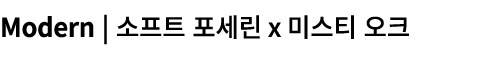 Modern | 소프트 포세린ⅹ미스티 오크